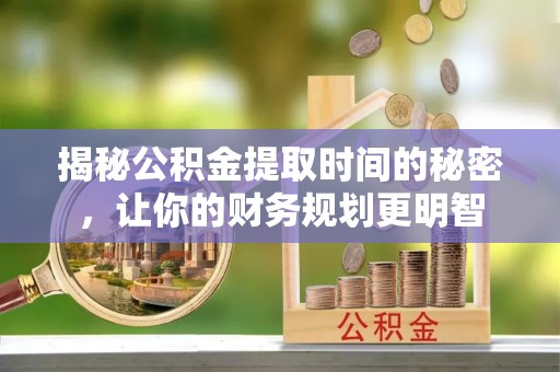 莱州揭秘公积金提取时间的秘密，让你的财务规划更明智