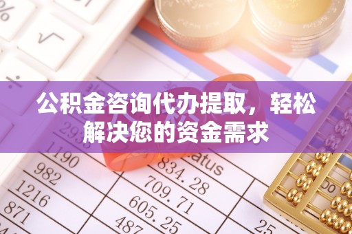 莱州公积金咨询代办提取，轻松解决您的资金需求