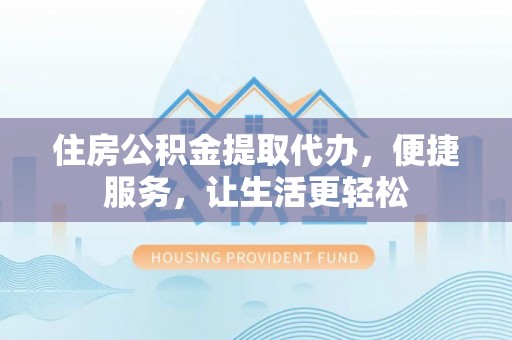 莱州住房公积金提取代办，便捷服务，让生活更轻松
