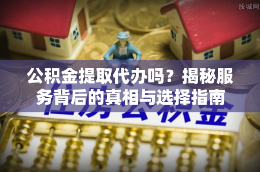 莱州公积金提取代办吗？揭秘服务背后的真相与选择指南