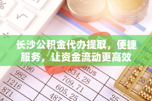 莱州长沙公积金代办提取，便捷服务，让资金流动更高效