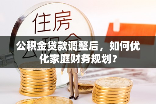 莱州公积金贷款调整后，如何优化家庭财务规划？