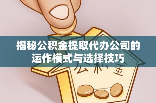 莱州揭秘公积金提取代办公司的运作模式与选择技巧