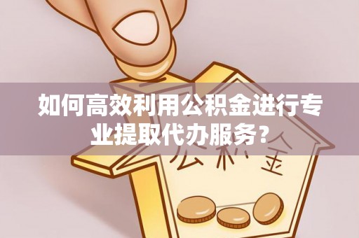 莱州如何高效利用公积金进行专业提取代办服务？