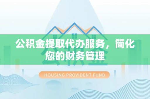 莱州公积金提取代办服务，简化您的财务管理