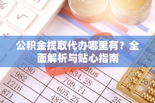 莱州公积金提取代办哪里有？全面解析与贴心指南