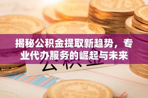 莱州揭秘公积金提取新趋势，专业代办服务的崛起与未来