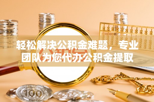 莱州轻松解决公积金难题，专业团队为您代办公积金提取