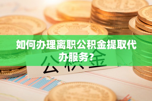 莱州如何办理离职公积金提取代办服务？