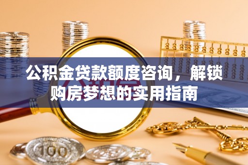 莱州公积金贷款额度咨询，解锁购房梦想的实用指南
