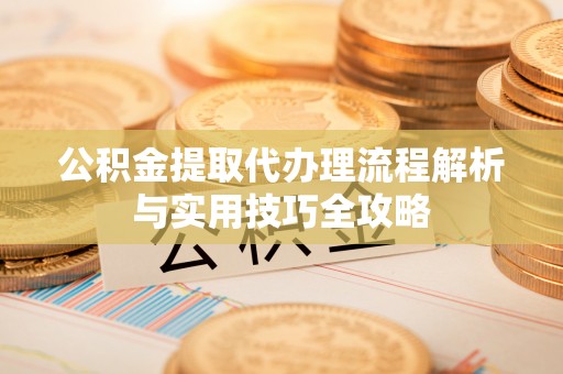 莱州公积金提取代办理流程解析与实用技巧全攻略
