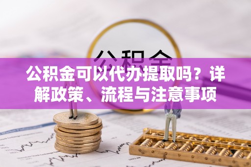 莱州公积金可以代办提取吗？详解政策、流程与注意事项