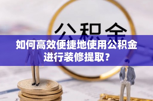 莱州如何高效便捷地使用公积金进行装修提取？