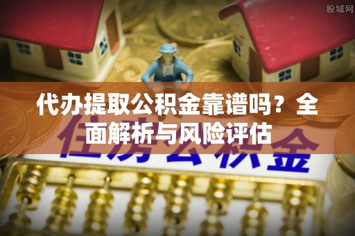 莱州代办提取公积金靠谱吗？全面解析与风险评估