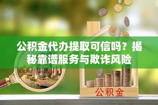 莱州公积金代办提取可信吗？揭秘靠谱服务与欺诈风险