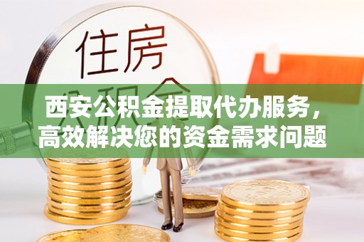 莱州西安公积金提取代办服务，高效解决您的资金需求问题