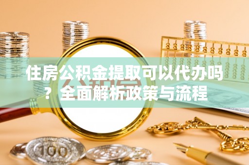 莱州住房公积金提取可以代办吗？全面解析政策与流程