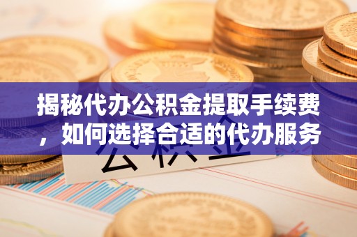 莱州揭秘代办公积金提取手续费，如何选择合适的代办服务？