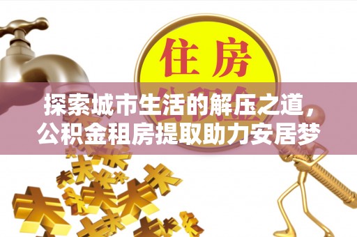 莱州探索城市生活的解压之道，公积金租房提取助力安居梦想