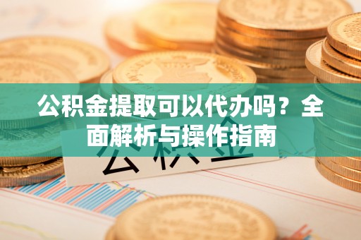 莱州公积金提取可以代办吗？全面解析与操作指南