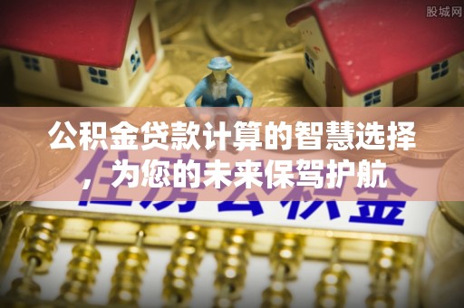 莱州公积金贷款计算的智慧选择，为您的未来保驾护航