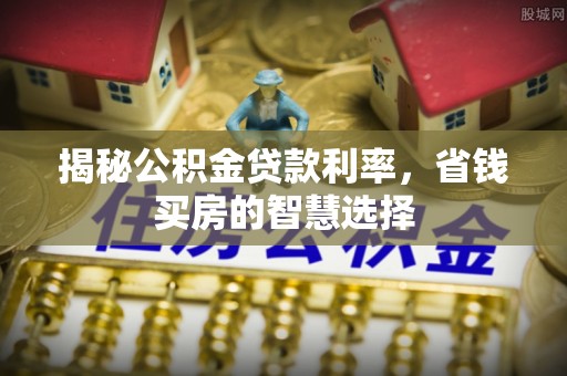 莱州揭秘公积金贷款利率，省钱买房的智慧选择