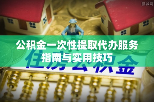 莱州公积金一次性提取代办服务指南与实用技巧