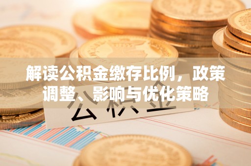莱州解读公积金缴存比例，政策调整、影响与优化策略
