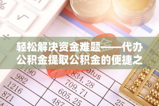 莱州轻松解决资金难题——代办公积金提取公积金的便捷之道