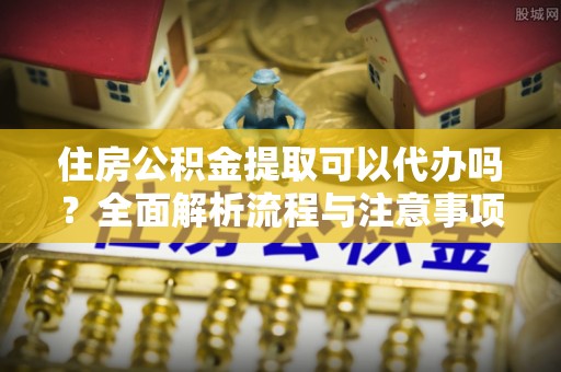 莱州住房公积金提取可以代办吗？全面解析流程与注意事项