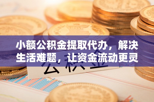 莱州小额公积金提取代办，解决生活难题，让资金流动更灵活