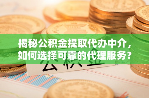莱州揭秘公积金提取代办中介，如何选择可靠的代理服务？