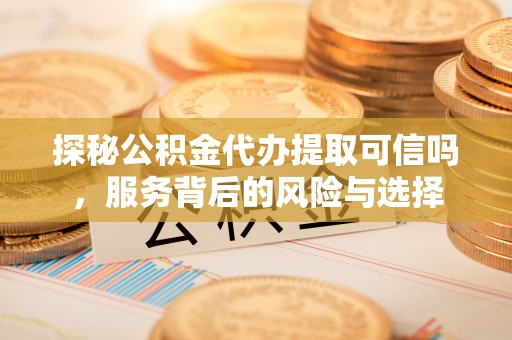 莱州探秘公积金代办提取可信吗，服务背后的风险与选择