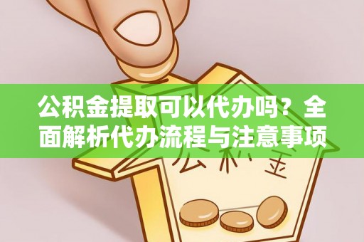 莱州公积金提取可以代办吗？全面解析代办流程与注意事项