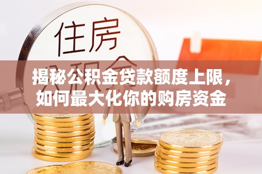 莱州揭秘公积金贷款额度上限，如何最大化你的购房资金