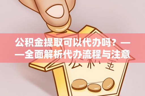 莱州公积金提取可以代办吗？——全面解析代办流程与注意事项