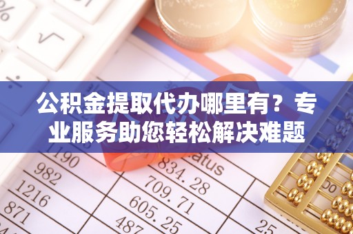 莱州公积金提取代办哪里有？专业服务助您轻松解决难题